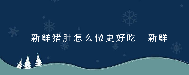 新鲜猪肚怎么做更好吃 新鲜猪肚好吃美味的做法介绍